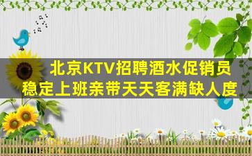 北京KTV招聘酒水促销员稳定上班亲带天天客满缺人度
